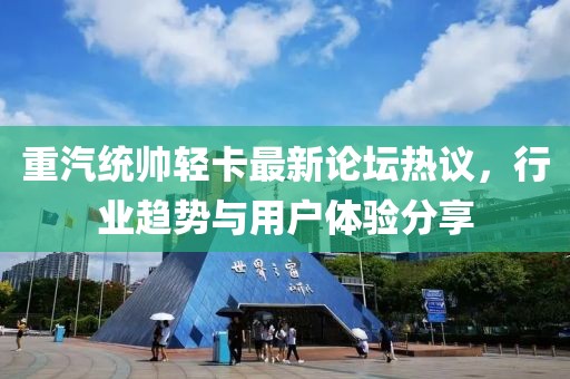 重汽統(tǒng)帥輕卡最新論壇熱議，行業(yè)趨勢與用戶體驗(yàn)分享