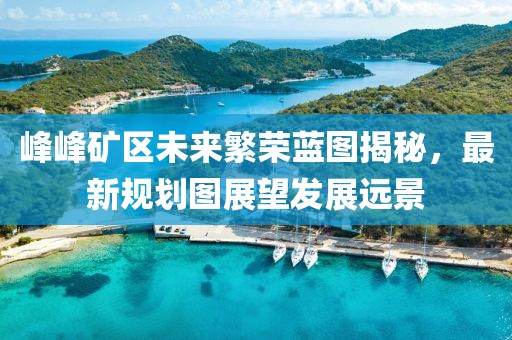 峰峰礦區(qū)未來繁榮藍(lán)圖揭秘，最新規(guī)劃圖展望發(fā)展遠(yuǎn)景