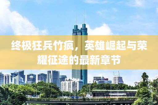 終極狂兵竹瘋，英雄崛起與榮耀征途的最新章節(jié)