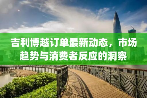 吉利博越訂單最新動態(tài)，市場趨勢與消費者反應(yīng)的洞察