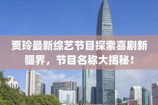 賈玲最新綜藝節(jié)目探索喜劇新疆界，節(jié)目名稱大揭秘！