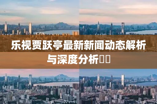 樂(lè)視賈躍亭最新新聞動(dòng)態(tài)解析與深度分析??