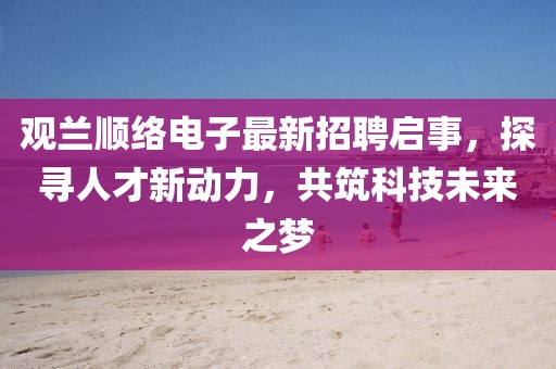觀蘭順絡(luò)電子最新招聘啟事，探尋人才新動力，共筑科技未來之夢