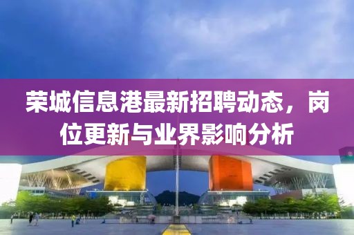 榮城信息港最新招聘動態(tài)，崗位更新與業(yè)界影響分析