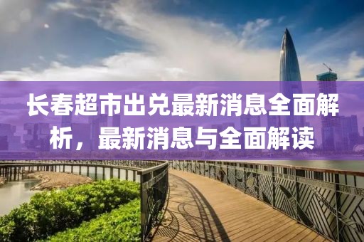 長(zhǎng)春超市出兌最新消息全面解析，最新消息與全面解讀