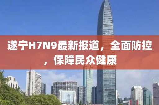 遂寧H7N9最新報道，全面防控，保障民眾健康