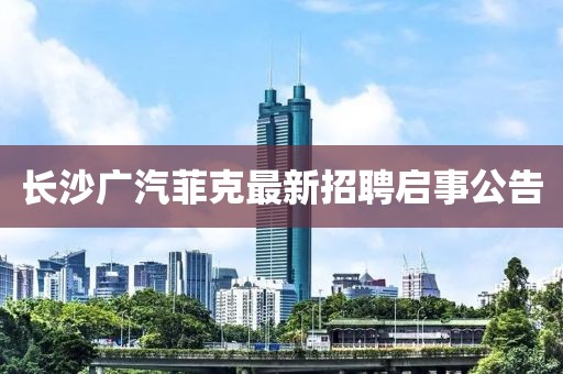 長沙廣汽菲克最新招聘啟事公告