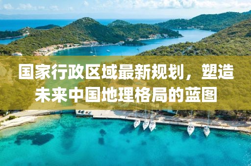 國家行政區(qū)域最新規(guī)劃，塑造未來中國地理格局的藍(lán)圖