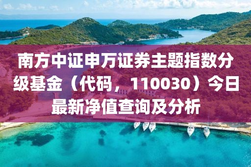 南方中證申萬證券主題指數(shù)分級基金（代碼，110030）今日最新凈值查詢及分析