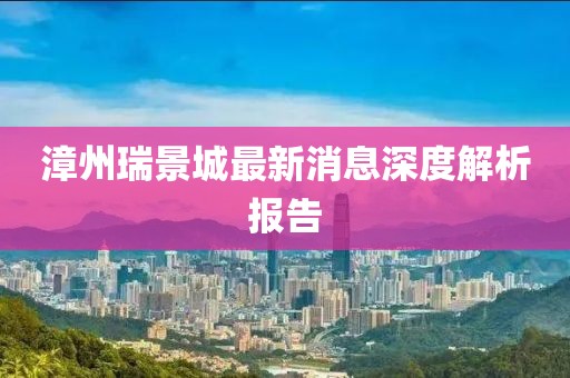 漳州瑞景城最新消息深度解析報告