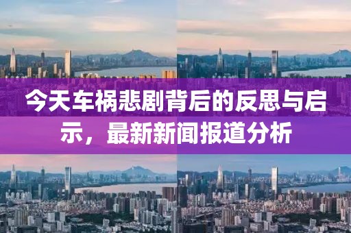 今天車禍悲劇背后的反思與啟示，最新新聞報道分析