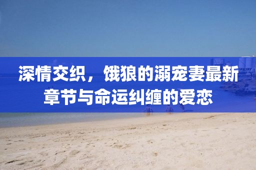 深情交織，餓狼的溺寵妻最新章節(jié)與命運(yùn)糾纏的愛戀
