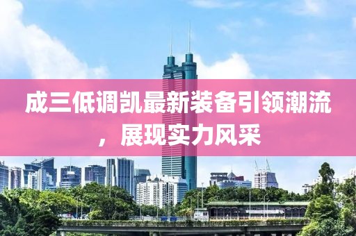 成三低調(diào)凱最新裝備引領(lǐng)潮流，展現(xiàn)實(shí)力風(fēng)采
