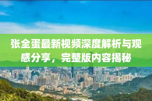 張全蛋最新視頻深度解析與觀感分享，完整版內(nèi)容揭秘