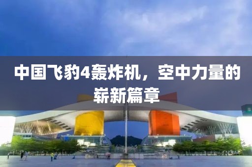 中國(guó)飛豹4轟炸機(jī)，空中力量的嶄新篇章