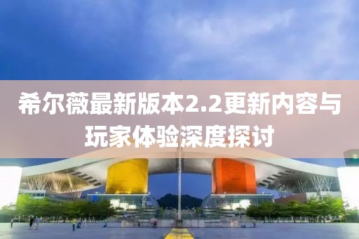 希爾薇最新版本2.2更新內(nèi)容與玩家體驗(yàn)深度探討