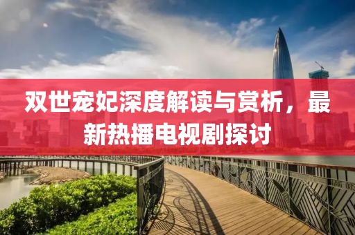 雙世寵妃深度解讀與賞析，最新熱播電視劇探討