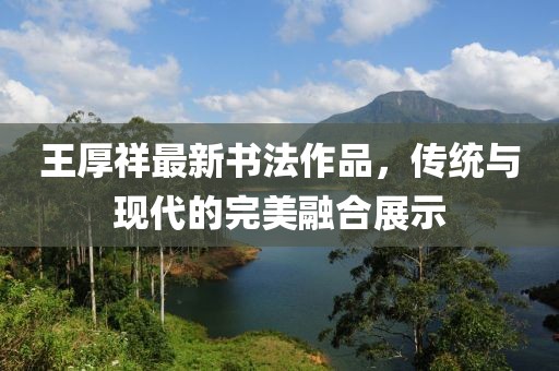 王厚祥最新書法作品，傳統(tǒng)與現(xiàn)代的完美融合展示