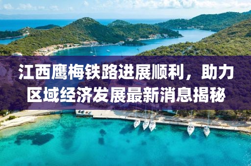 江西鷹梅鐵路進展順利，助力區(qū)域經(jīng)濟發(fā)展最新消息揭秘