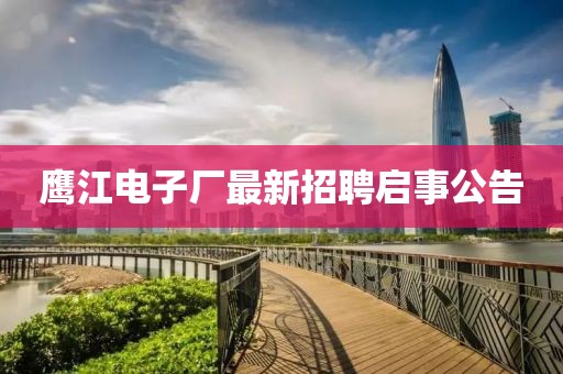 鷹江電子廠最新招聘啟事公告