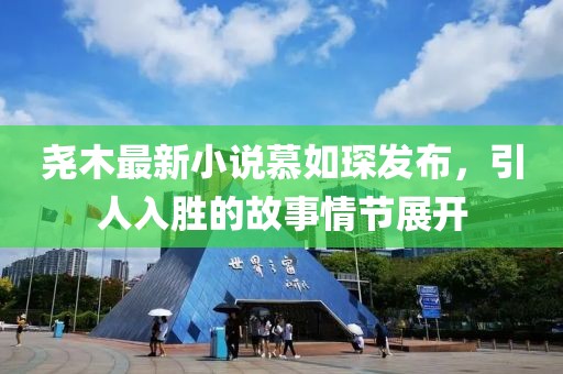 堯木最新小說慕如琛發(fā)布，引人入勝的故事情節(jié)展開
