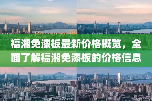 福湘免漆板最新價格概覽，全面了解福湘免漆板的價格信息