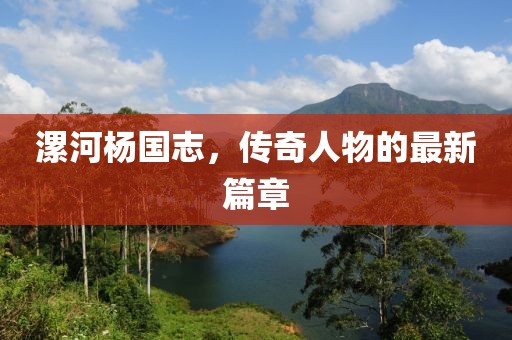 漯河楊國志，傳奇人物的最新篇章