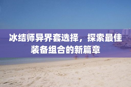 冰結(jié)師異界套選擇，探索最佳裝備組合的新篇章