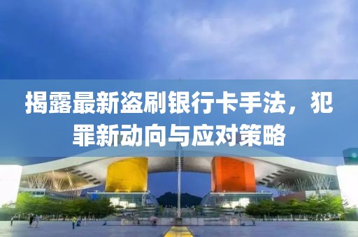 揭露最新盜刷銀行卡手法，犯罪新動(dòng)向與應(yīng)對(duì)策略
