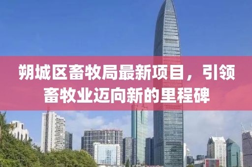 朔城區(qū)畜牧局最新項目，引領畜牧業(yè)邁向新的里程碑