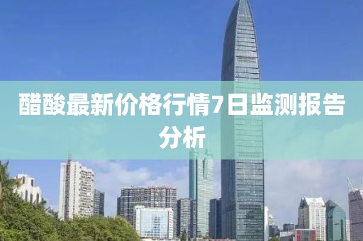 醋酸最新價格行情7日監(jiān)測報告分析