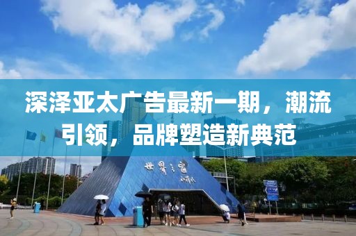 深澤亞太廣告最新一期，潮流引領(lǐng)，品牌塑造新典范