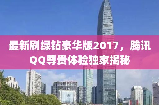 最新刷綠鉆豪華版2017，騰訊QQ尊貴體驗獨家揭秘
