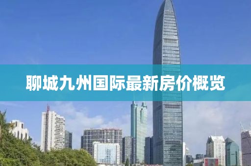 聊城九州國(guó)際最新房?jī)r(jià)概覽