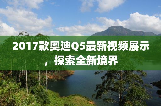 2017款奧迪Q5最新視頻展示，探索全新境界