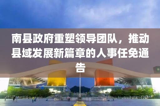 南縣政府重塑領(lǐng)導(dǎo)團隊，推動縣域發(fā)展新篇章的人事任免通告