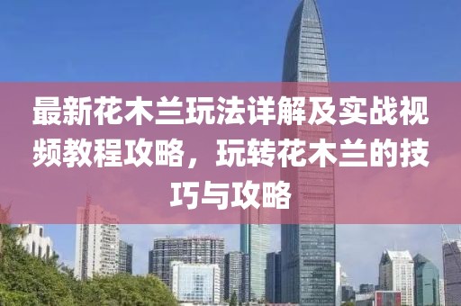 最新花木蘭玩法詳解及實(shí)戰(zhàn)視頻教程攻略，玩轉(zhuǎn)花木蘭的技巧與攻略