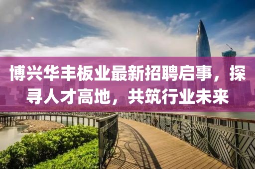 博興華豐板業(yè)最新招聘啟事，探尋人才高地，共筑行業(yè)未來
