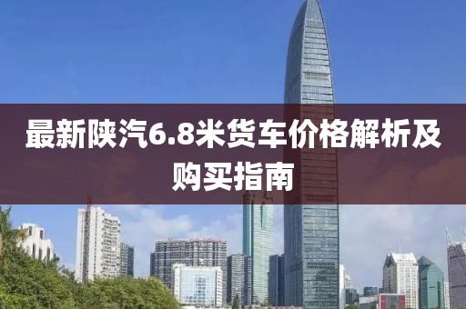 最新陜汽6.8米貨車價格解析及購買指南