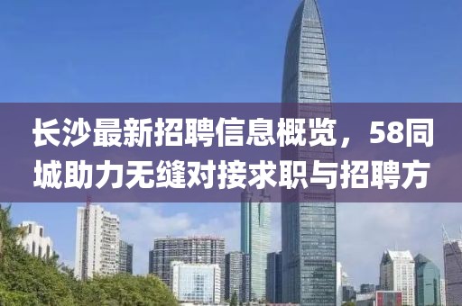 長(zhǎng)沙最新招聘信息概覽，58同城助力無(wú)縫對(duì)接求職與招聘方