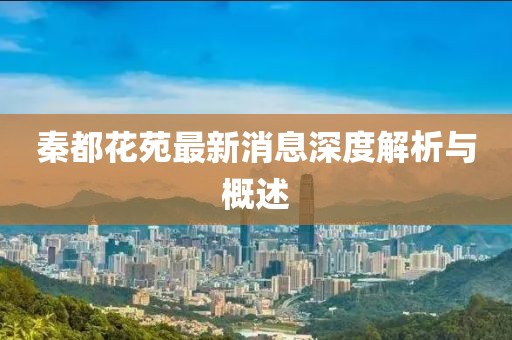 秦都花苑最新消息深度解析與概述