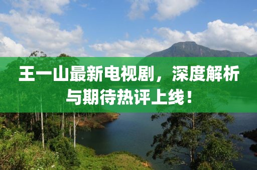 王一山最新電視劇，深度解析與期待熱評上線！