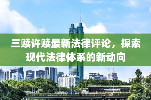 三贖許贖最新法律評論，探索現(xiàn)代法律體系的新動向