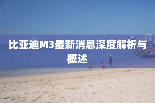 比亞迪M3最新消息深度解析與概述