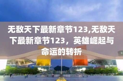 無(wú)敵天下最新章節(jié)123,無(wú)敵天下最新章節(jié)123，英雄崛起與命運(yùn)的轉(zhuǎn)折