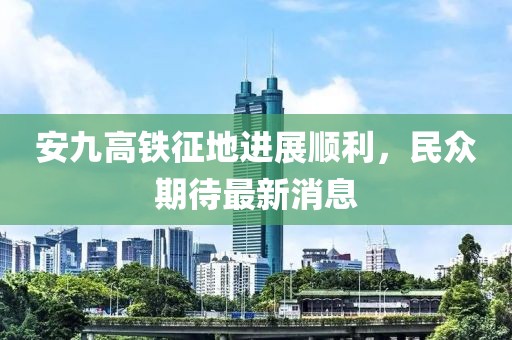 安九高鐵征地進(jìn)展順利，民眾期待最新消息