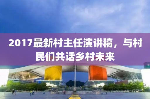 2017最新村主任演講稿，與村民們共話(huà)鄉(xiāng)村未來(lái)