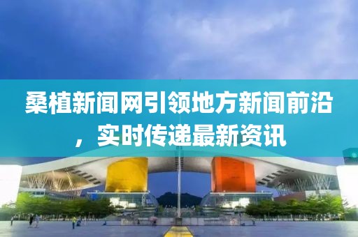 桑植新聞網(wǎng)引領(lǐng)地方新聞前沿，實(shí)時(shí)傳遞最新資訊