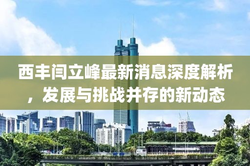 西豐閆立峰最新消息深度解析，發(fā)展與挑戰(zhàn)并存的新動態(tài)