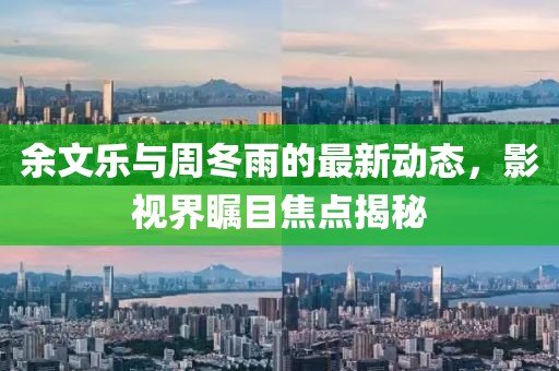 余文樂(lè)與周冬雨的最新動(dòng)態(tài)，影視界矚目焦點(diǎn)揭秘